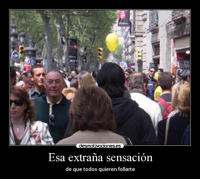 Esa extraña sensación - de que todos quieren follarte