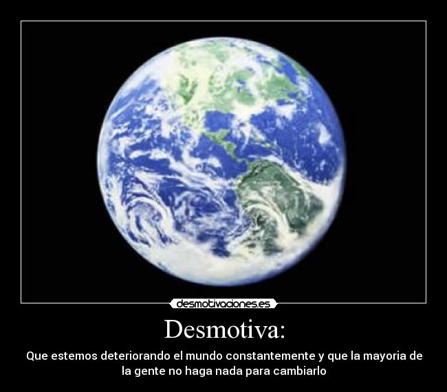 Desmotiva: - Que estemos deteriorando el mundo constantemente y que la mayoria de
la gente no haga nada para cambiarlo