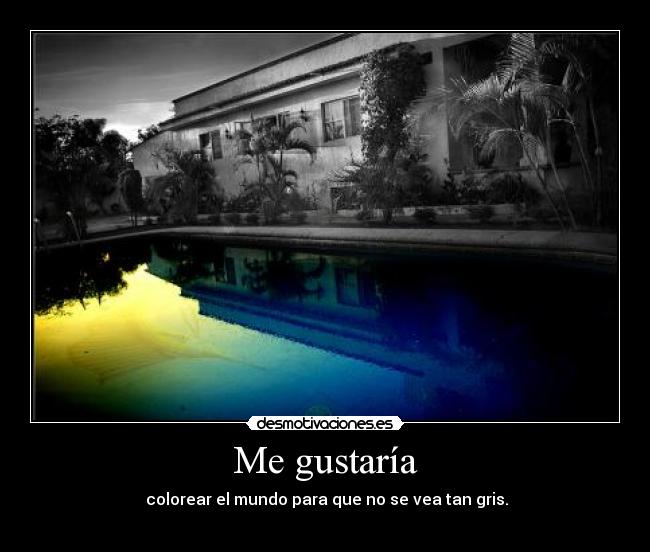 Me gustaría -  colorear el mundo para que no se vea tan gris.
