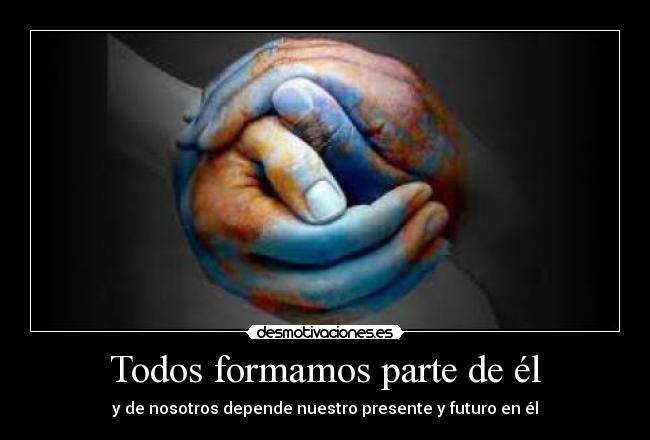 Todos formamos parte de él - y de nosotros depende nuestro presente y futuro en él