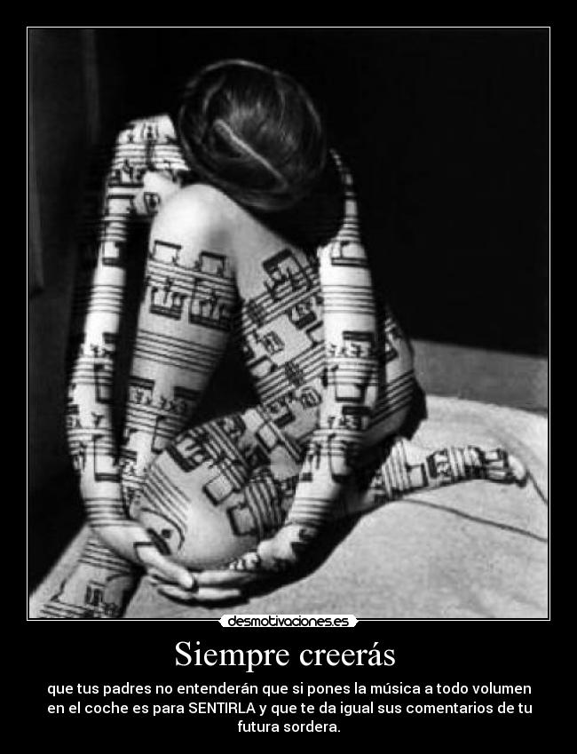 Siempre creerás  - que tus padres no entenderán que si pones la música a todo volumen
en el coche es para SENTIRLA y que te da igual sus comentarios de tu
futura sordera.