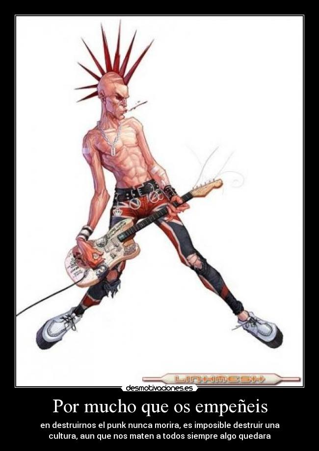 Por mucho que os empeñeis - en destruirnos el punk nunca morira, es imposible destruir una
cultura, aun que nos maten a todos siempre algo quedara