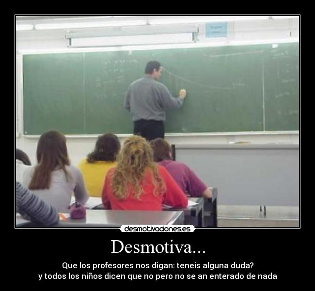Desmotiva... - Que los profesores nos digan: teneis alguna duda?
y todos los niños dicen que no pero no se an enterado de nada