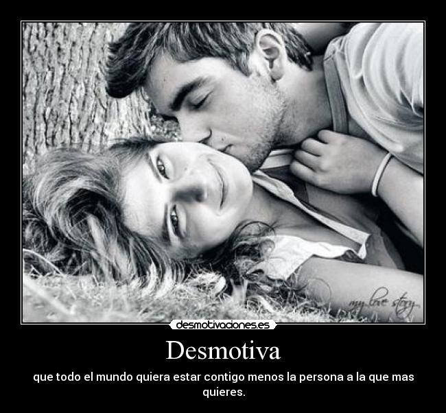 Desmotiva - que todo el mundo quiera estar contigo menos la persona a la que mas quieres.