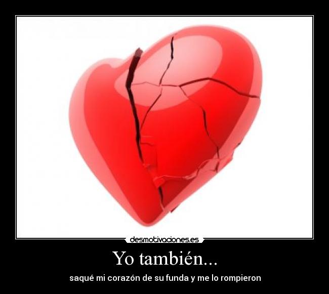 Yo también... - saqué mi corazón de su funda y me lo rompieron