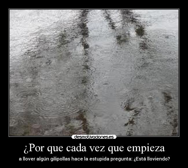 ¿Por que cada vez que empieza - a llover algún gilipollas hace la estupida pregunta: ¿Está lloviendo?