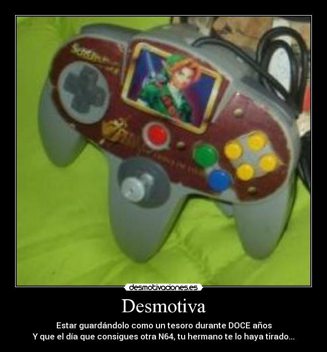 Desmotiva - Estar guardándolo como un tesoro durante DOCE años
Y que el día que consigues otra N64, tu hermano te lo haya tirado...