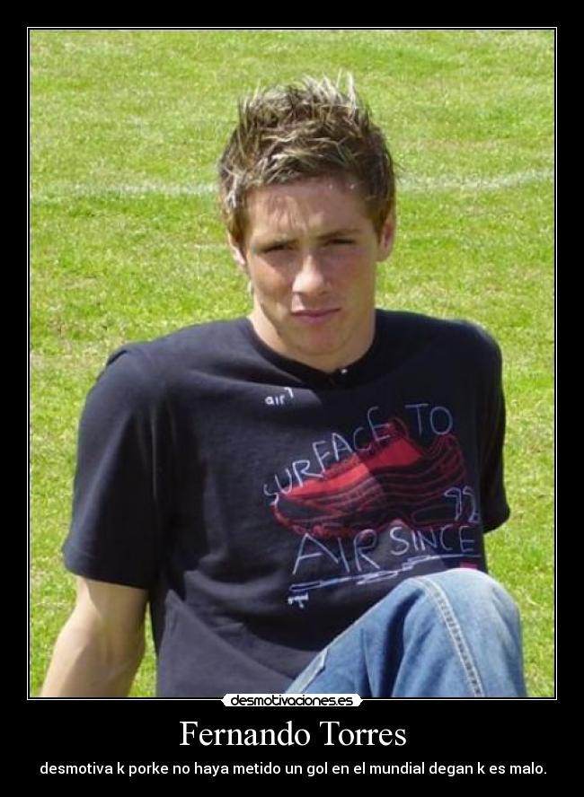 Fernando Torres - desmotiva k porke no haya metido un gol en el mundial degan k es malo.
