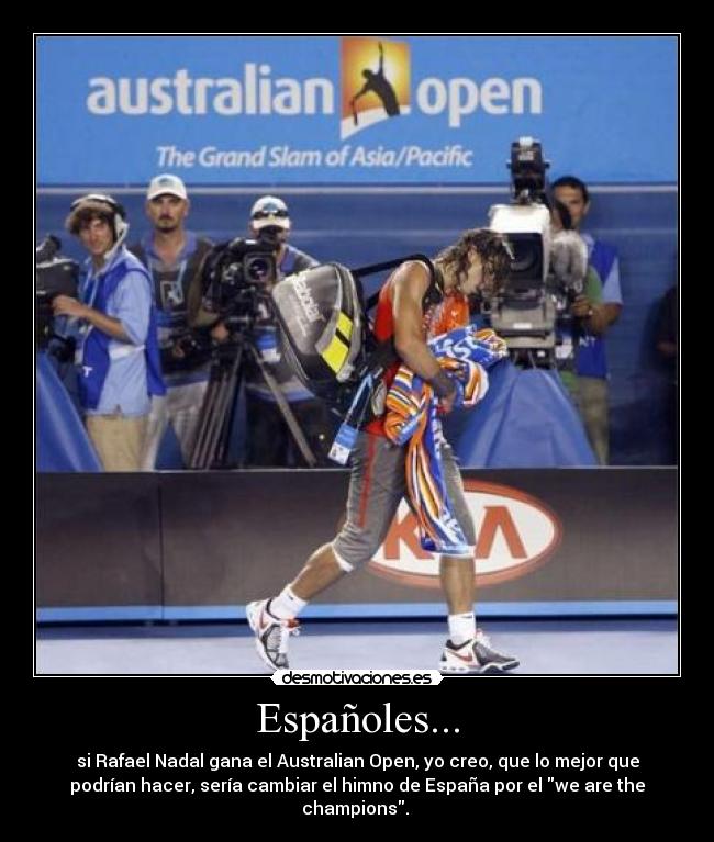 Españoles... - si Rafael Nadal gana el Australian Open, yo creo, que lo mejor que
podrían hacer, sería cambiar el himno de España por el we are the
champions. 