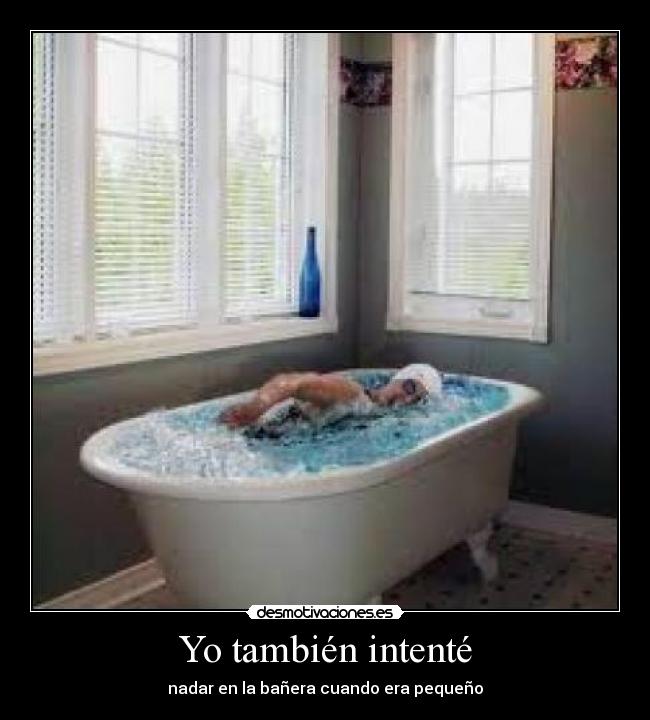 Yo también intenté - nadar en la bañera cuando era pequeño