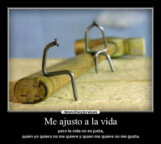 Me ajusto a la vida - pero la vida no es justa,
quien yo quiero no me quiere y quien me quiere no me gusta.