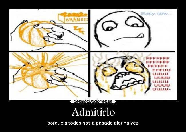 Admitirlo - porque a todos nos a pasado alguna vez.