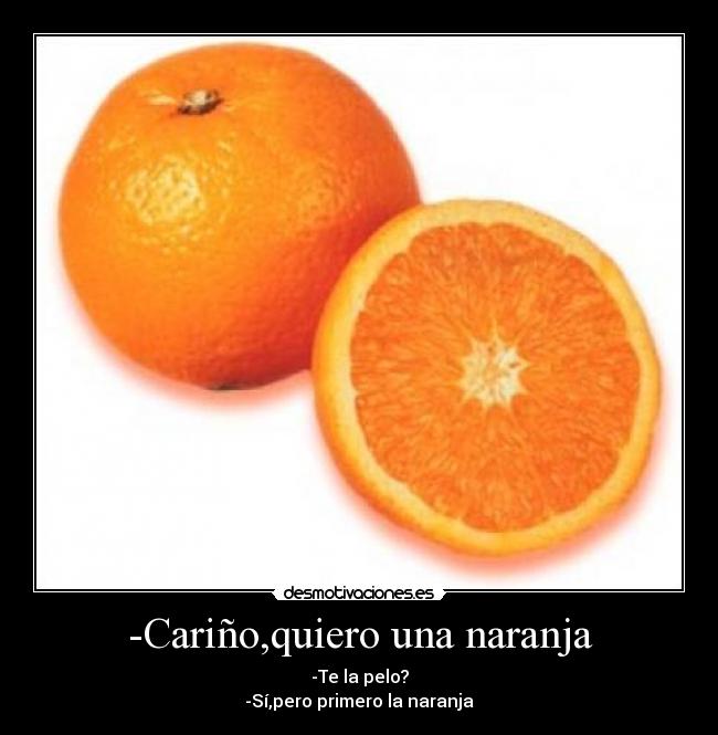 -Cariño,quiero una naranja - -Te la pelo?
-Sí,pero primero la naranja