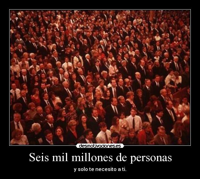 Seis mil millones de personas - y solo te necesito a ti.
