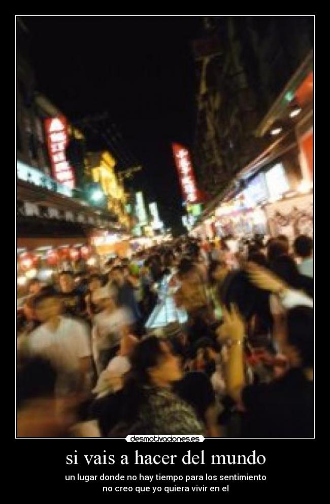 si vais a hacer del mundo - un lugar donde no hay tiempo para los sentimiento
no creo que yo quiera vivir en el