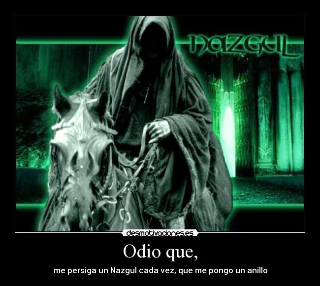 Odio que, - me persiga un Nazgul cada vez, que me pongo un anillo