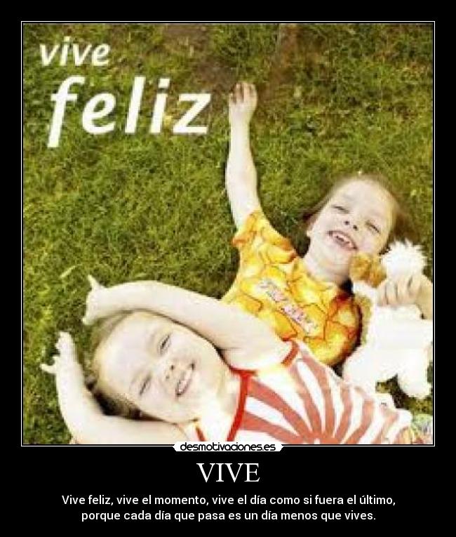 VIVE - Vive feliz, vive el momento, vive el día como si fuera el último,
porque cada día que pasa es un día menos que vives.