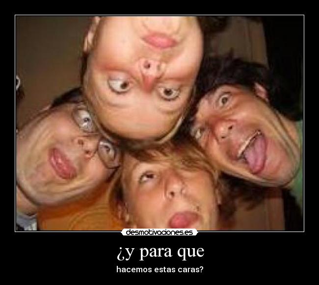 ¿y para que - hacemos estas caras?