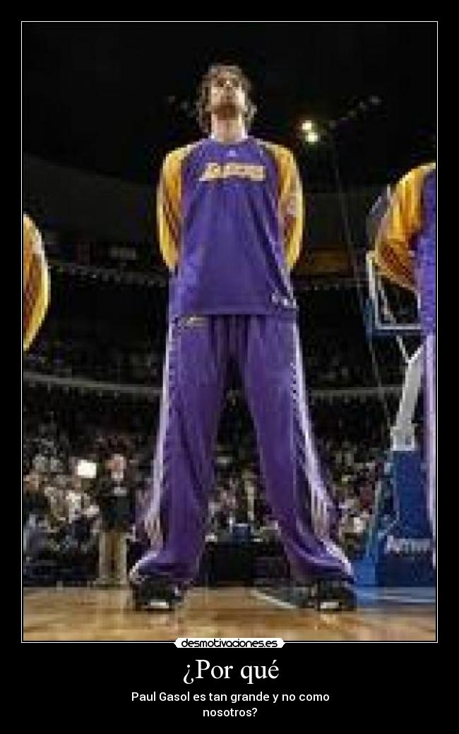 ¿Por qué - Paul Gasol es tan grande y no como
nosotros?