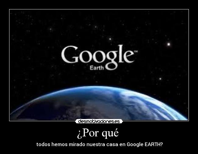 ¿Por qué - todos hemos mirado nuestra casa en Google EARTH?