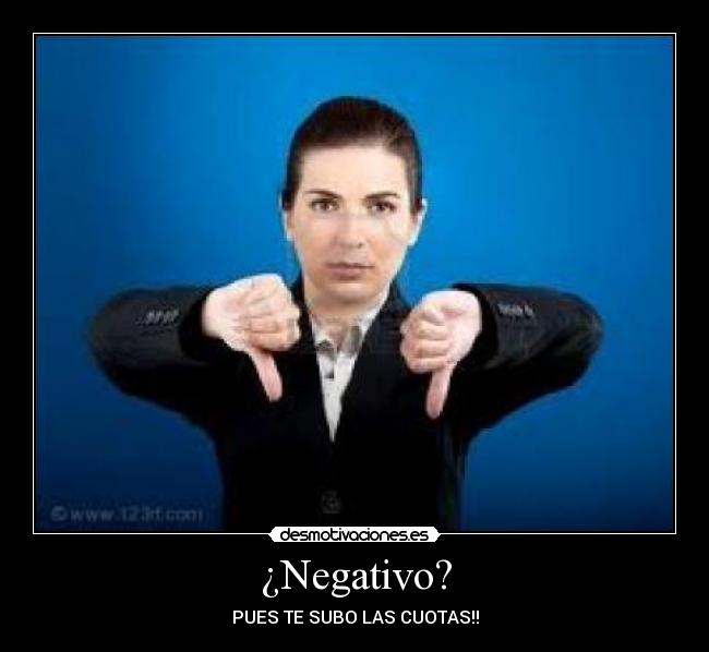¿Negativo? - PUES TE SUBO LAS CUOTAS!!