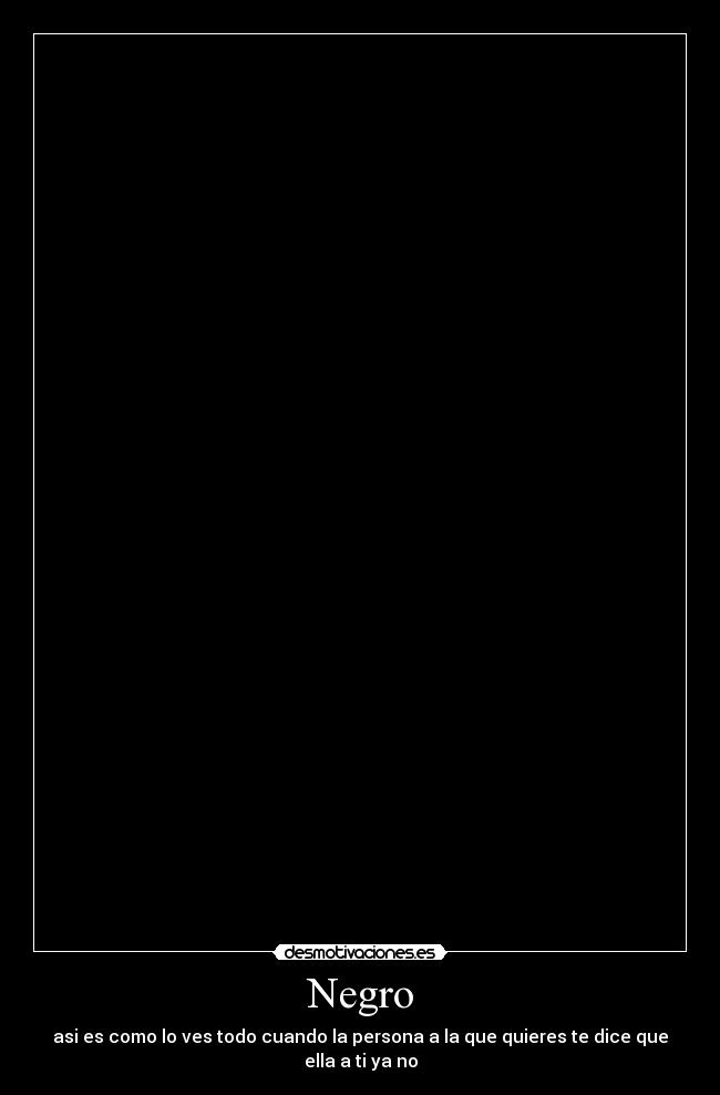 Negro - asi es como lo ves todo cuando la persona a la que quieres te dice que ella a ti ya no