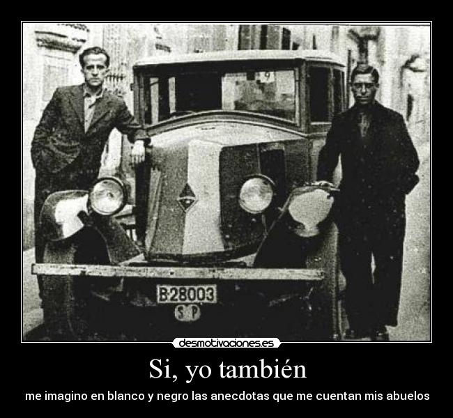 Si, yo también - me imagino en blanco y negro las anecdotas que me cuentan mis abuelos