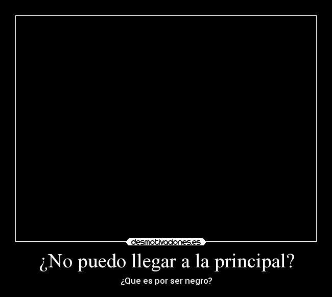 ¿No puedo llegar a la principal? - ¿Que es por ser negro?