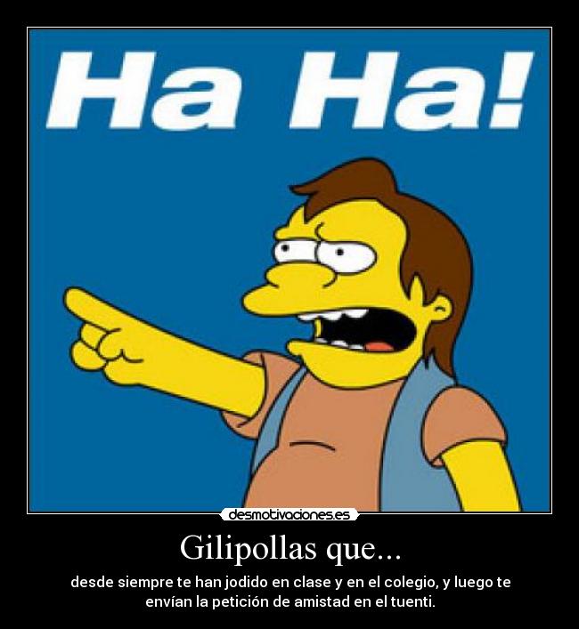 Gilipollas que... - desde siempre te han jodido en clase y en el colegio, y luego te
envían la petición de amistad en el tuenti.