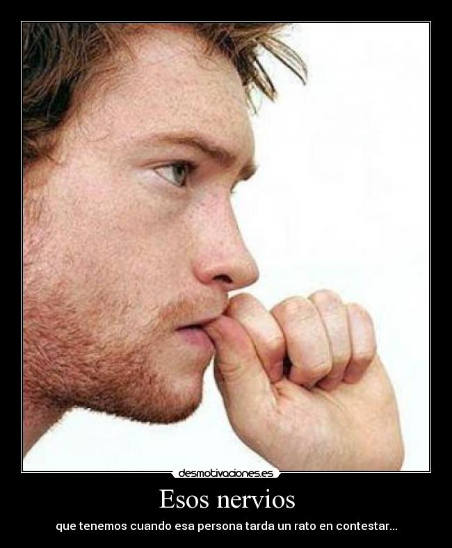 Esos nervios - que tenemos cuando esa persona tarda un rato en contestar...