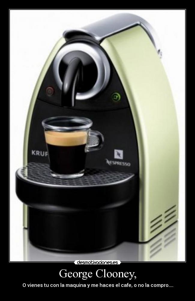 George Clooney, - O vienes tu con la maquina y me haces el cafe, o no la compro....