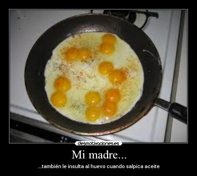 Mi madre... - ...también le insulta al huevo cuando salpica aceite