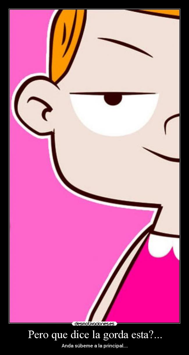 Pero que dice la gorda esta?... - Anda súbeme a la principal....