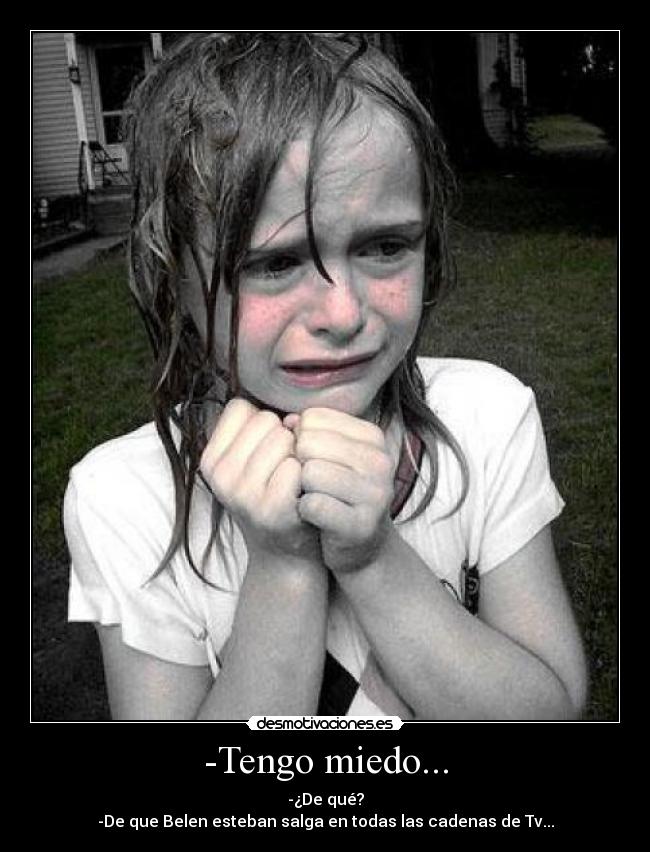 -Tengo miedo... - -¿De qué?
-De que Belen esteban salga en todas las cadenas de Tv...