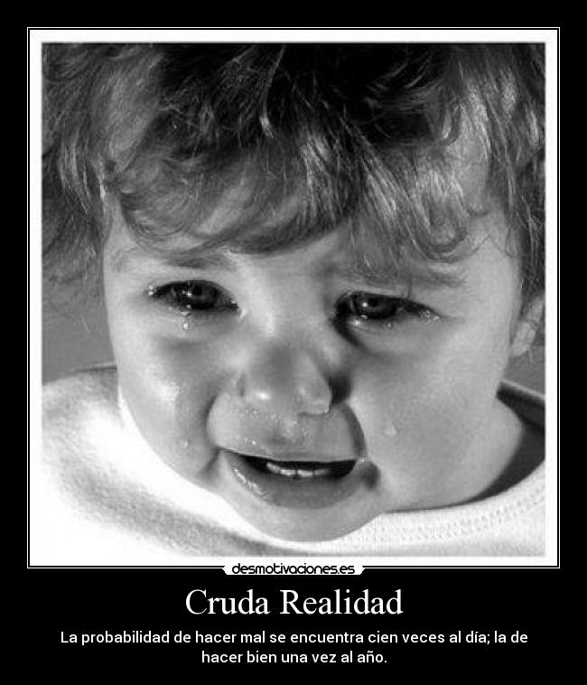 Cruda Realidad - La probabilidad de hacer mal se encuentra cien veces al día; la de
hacer bien una vez al año.