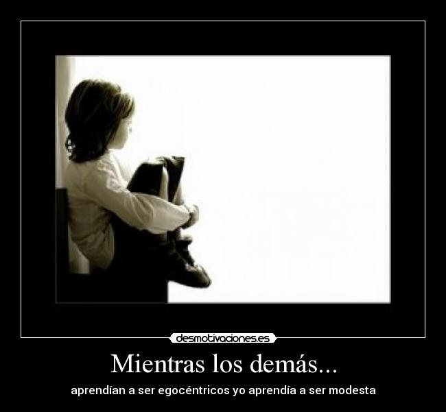 Mientras los demás... - aprendían a ser egocéntricos yo aprendía a ser modesta