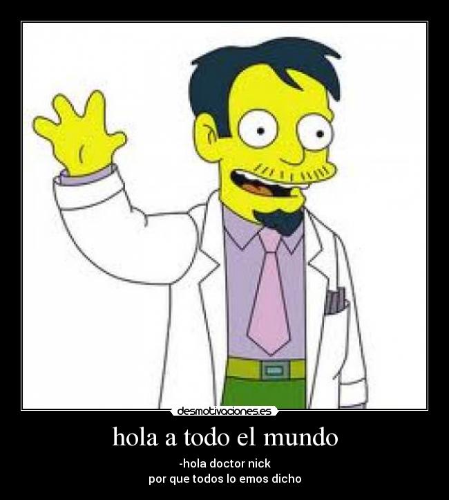 hola a todo el mundo - -hola doctor nick
por que todos lo emos dicho