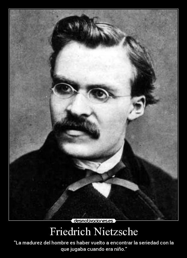 Friedrich Nietzsche - La madurez del hombre es haber vuelto a encontrar la seriedad con la
que jugaba cuando era niño.