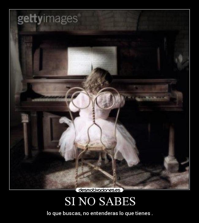 SI NO SABES - lo que buscas, no entenderas lo que tienes .