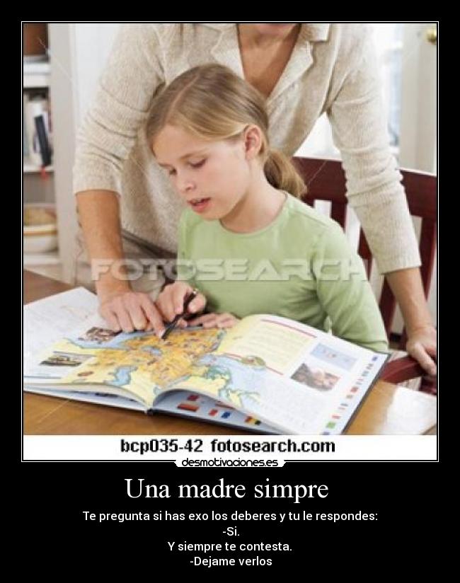 Una madre simpre - Te pregunta si has exo los deberes y tu le respondes:
-Si.
Y siempre te contesta.
-Dejame verlos