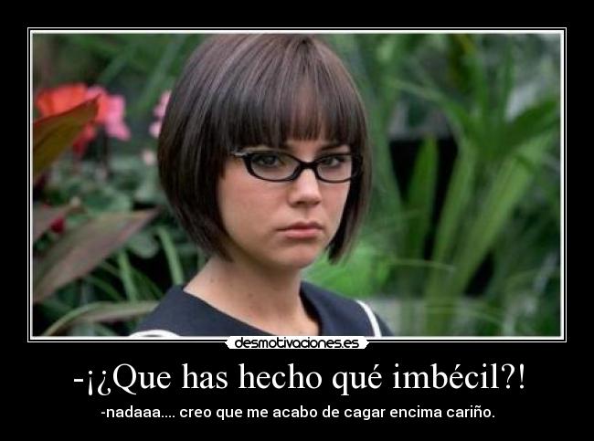 -¡¿Que has hecho qué imbécil?! - -nadaaa.... creo que me acabo de cagar encima cariño.