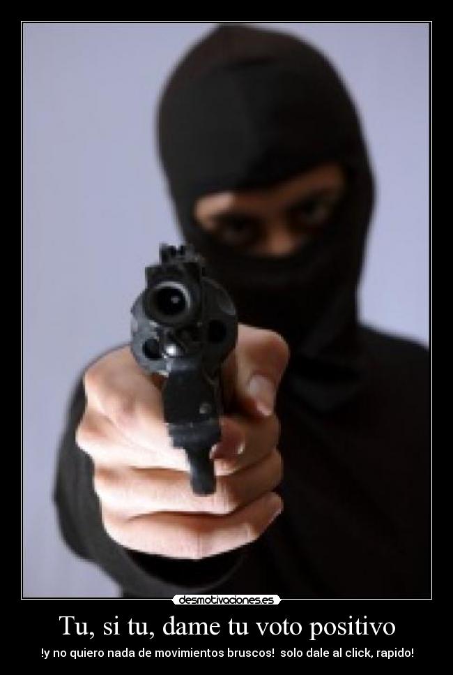 Tu, si tu, dame tu voto positivo - !y no quiero nada de movimientos bruscos!  solo dale al click, rapido!