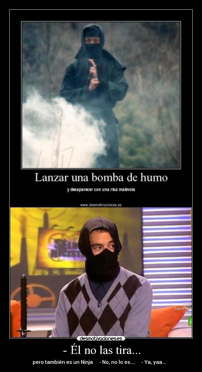 - Él no las tira... - pero también es un Ninja     - No, no lo es....     - Ya, yaa...   