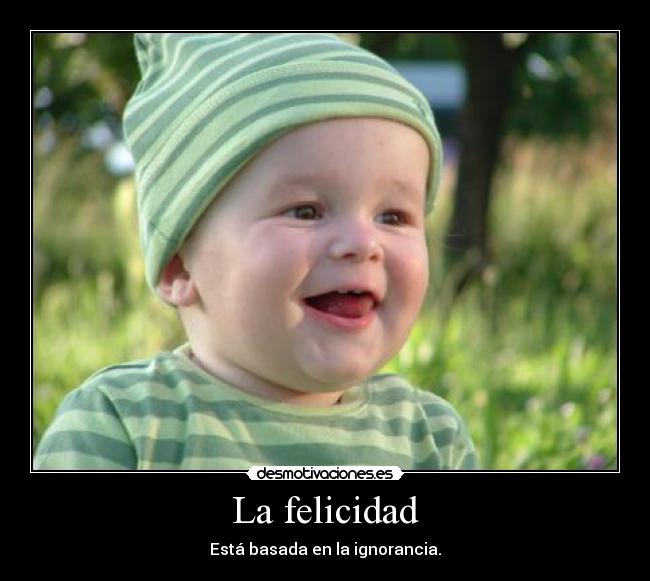 La felicidad - Está basada en la ignorancia.