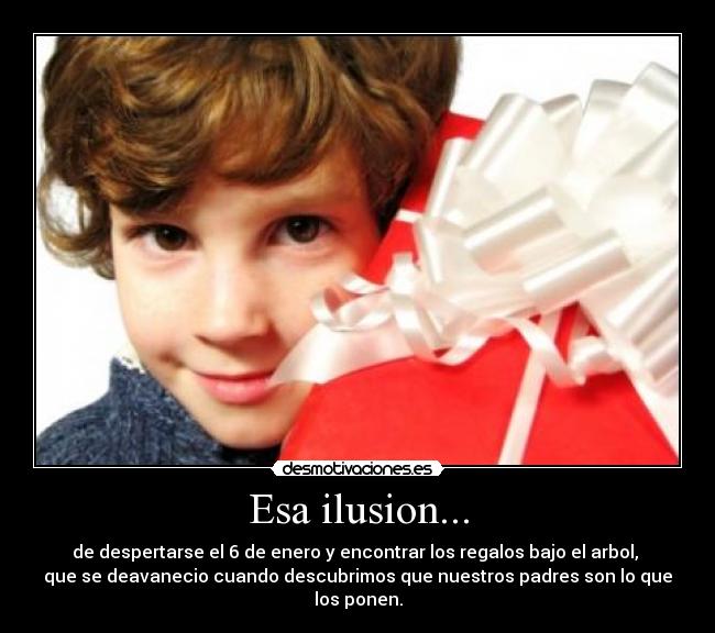 Esa ilusion... - de despertarse el 6 de enero y encontrar los regalos bajo el arbol,
que se deavanecio cuando descubrimos que nuestros padres son lo que
los ponen.
