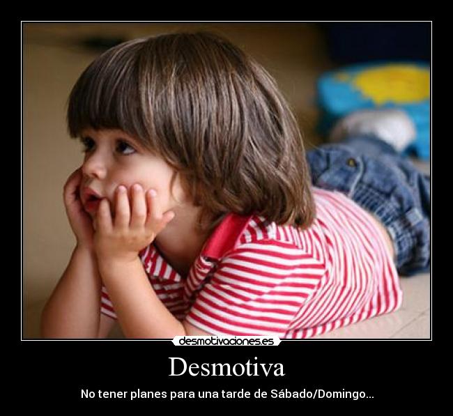Desmotiva - No tener planes para una tarde de Sábado/Domingo...