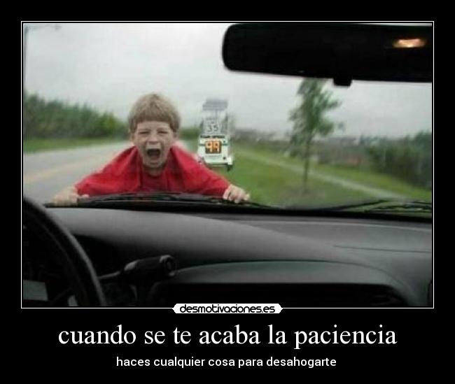 cuando se te acaba la paciencia - haces cualquier cosa para desahogarte