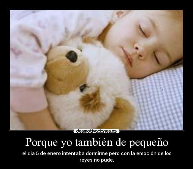 Porque yo también de pequeño - el día 5 de enero intentaba dormirme pero con la emoción de los reyes no pude.