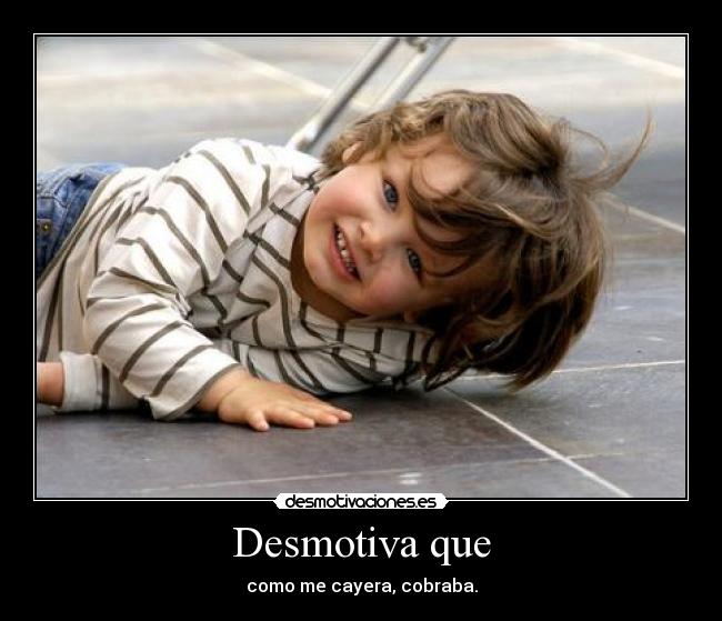 Desmotiva que - como me cayera, cobraba.