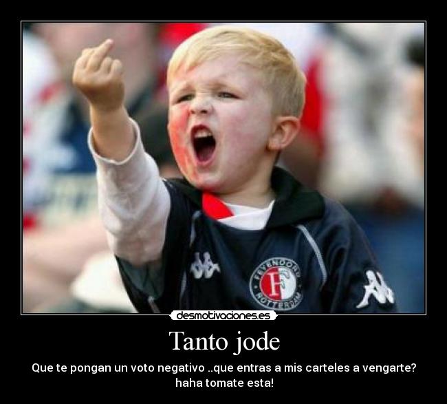Tanto jode - Que te pongan un voto negativo ..que entras a mis carteles a vengarte?
haha tomate esta!